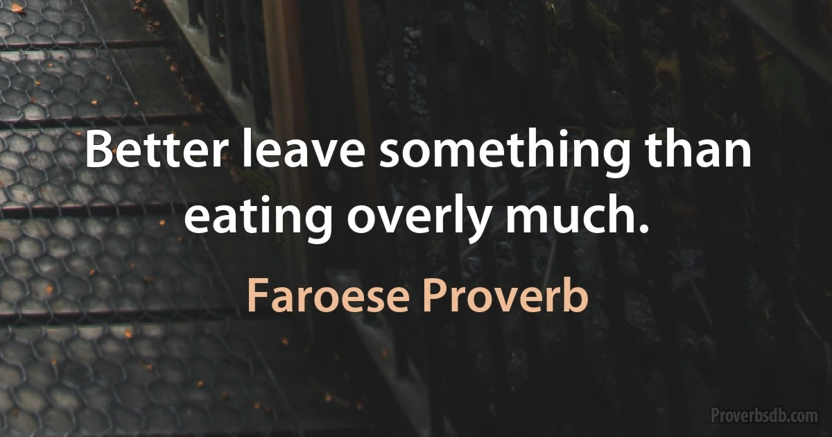 Better leave something than eating overly much. (Faroese Proverb)