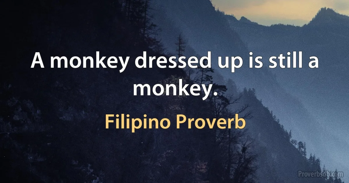 A monkey dressed up is still a monkey. (Filipino Proverb)