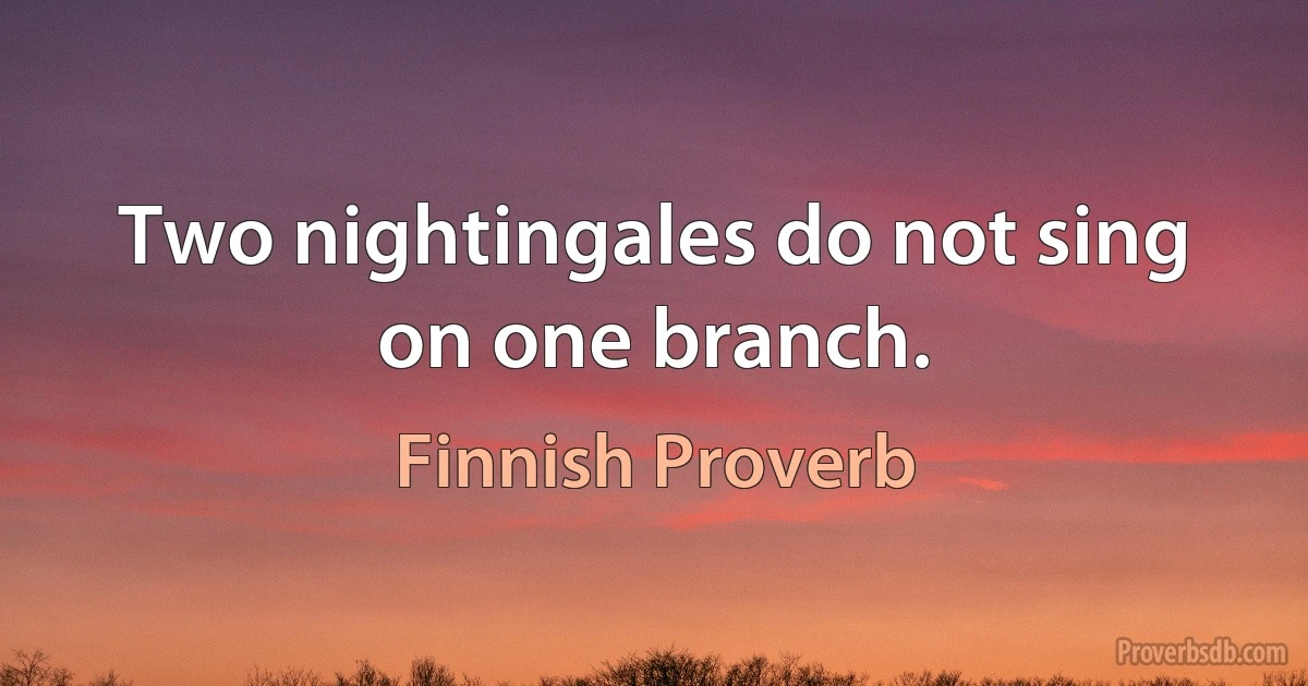 Two nightingales do not sing on one branch. (Finnish Proverb)