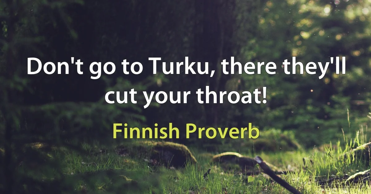 Don't go to Turku, there they'll cut your throat! (Finnish Proverb)