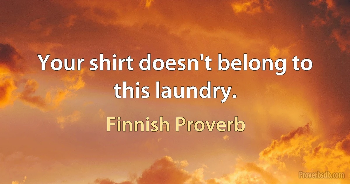 Your shirt doesn't belong to this laundry. (Finnish Proverb)