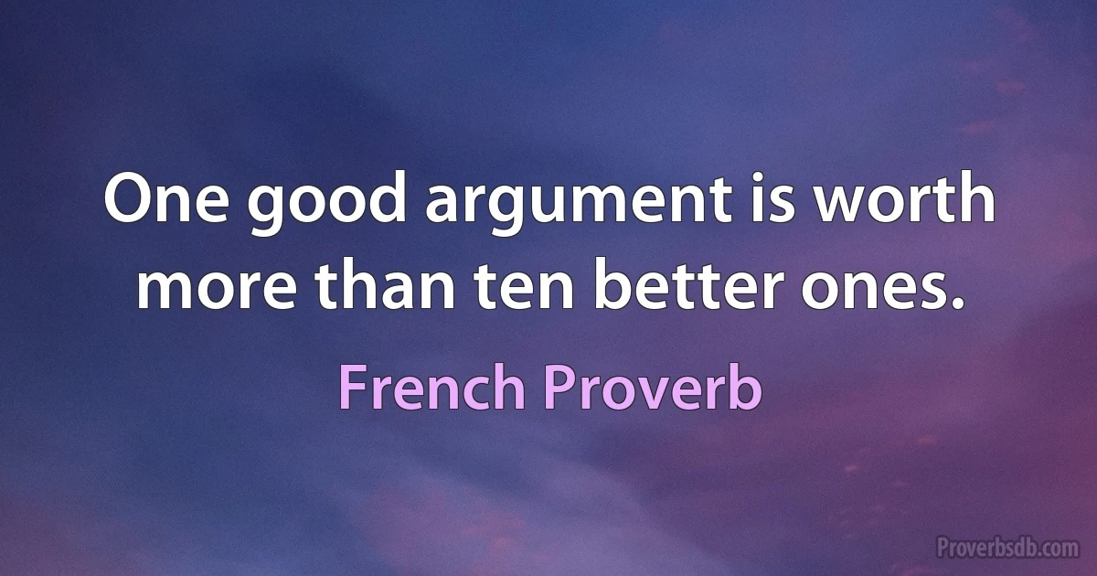 One good argument is worth more than ten better ones. (French Proverb)