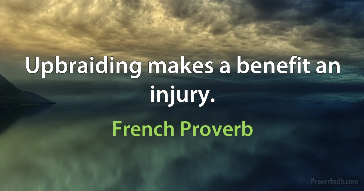 Upbraiding makes a benefit an injury. (French Proverb)