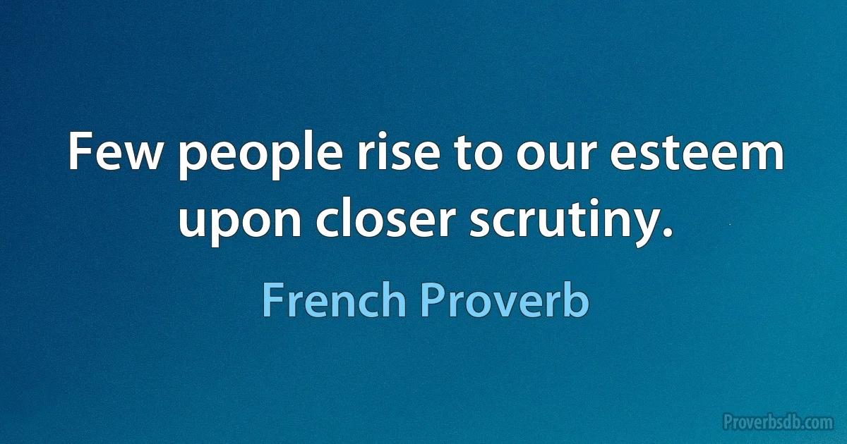 Few people rise to our esteem upon closer scrutiny. (French Proverb)