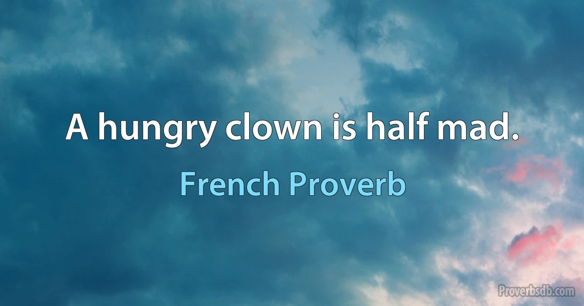 A hungry clown is half mad. (French Proverb)