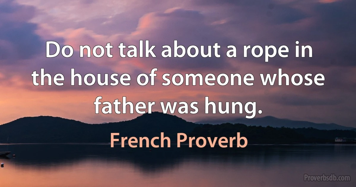 Do not talk about a rope in the house of someone whose father was hung. (French Proverb)