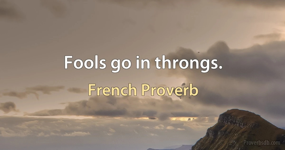 Fools go in throngs. (French Proverb)