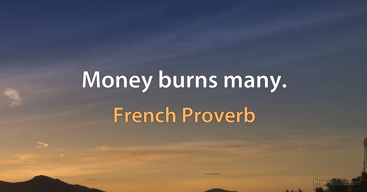 Money burns many. (French Proverb)