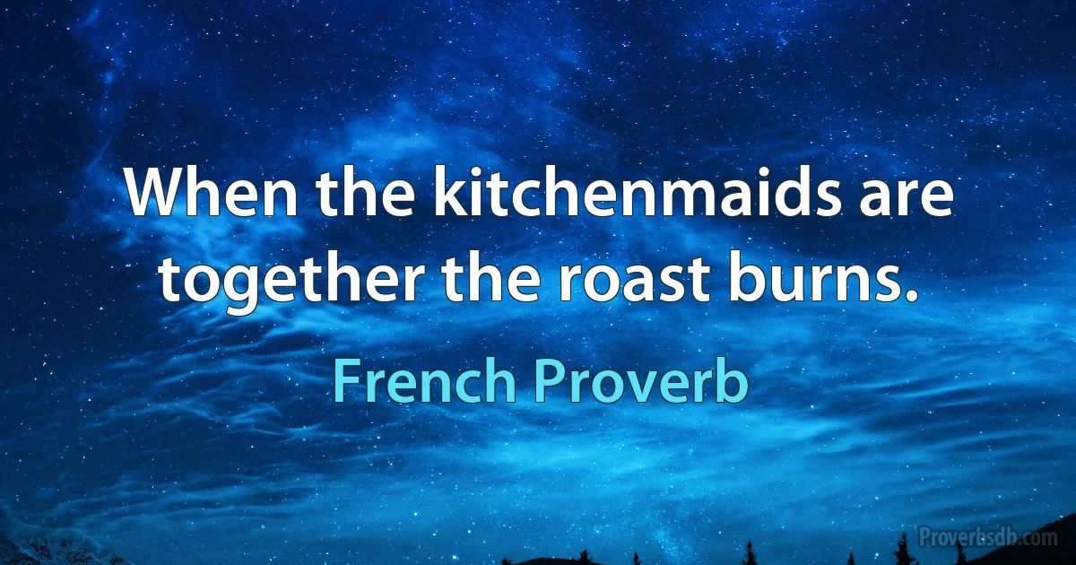 When the kitchenmaids are together the roast burns. (French Proverb)