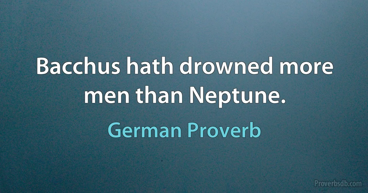 Bacchus hath drowned more men than Neptune. (German Proverb)