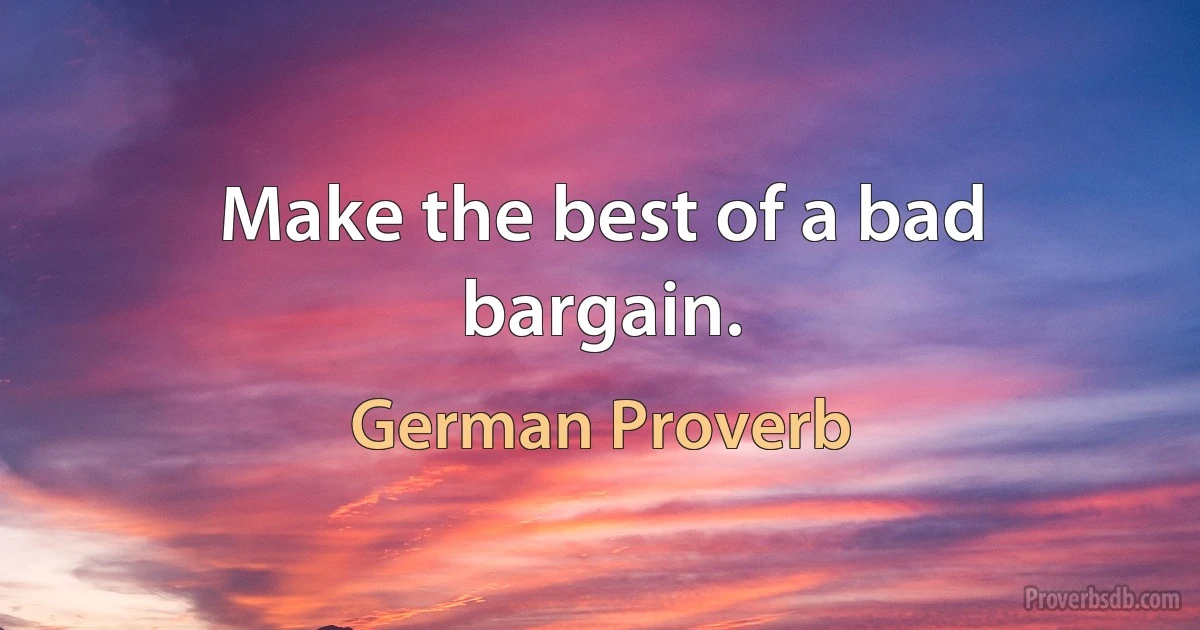 Make the best of a bad bargain. (German Proverb)