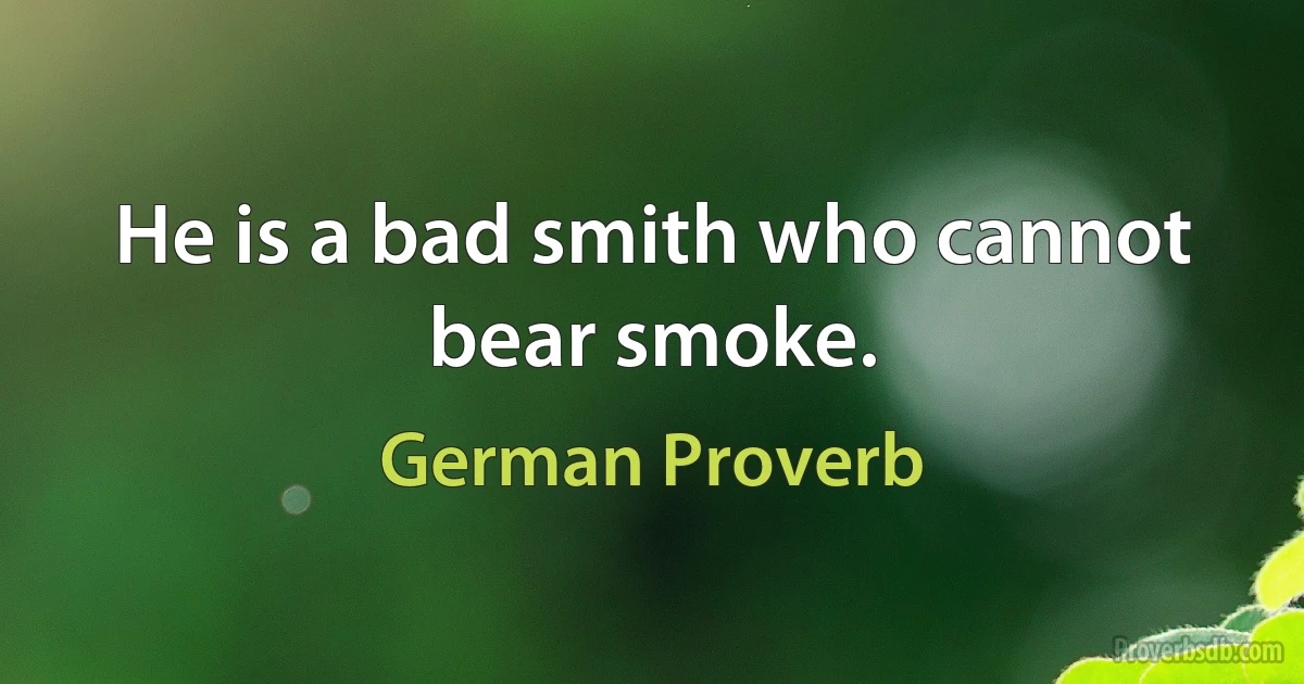 He is a bad smith who cannot bear smoke. (German Proverb)