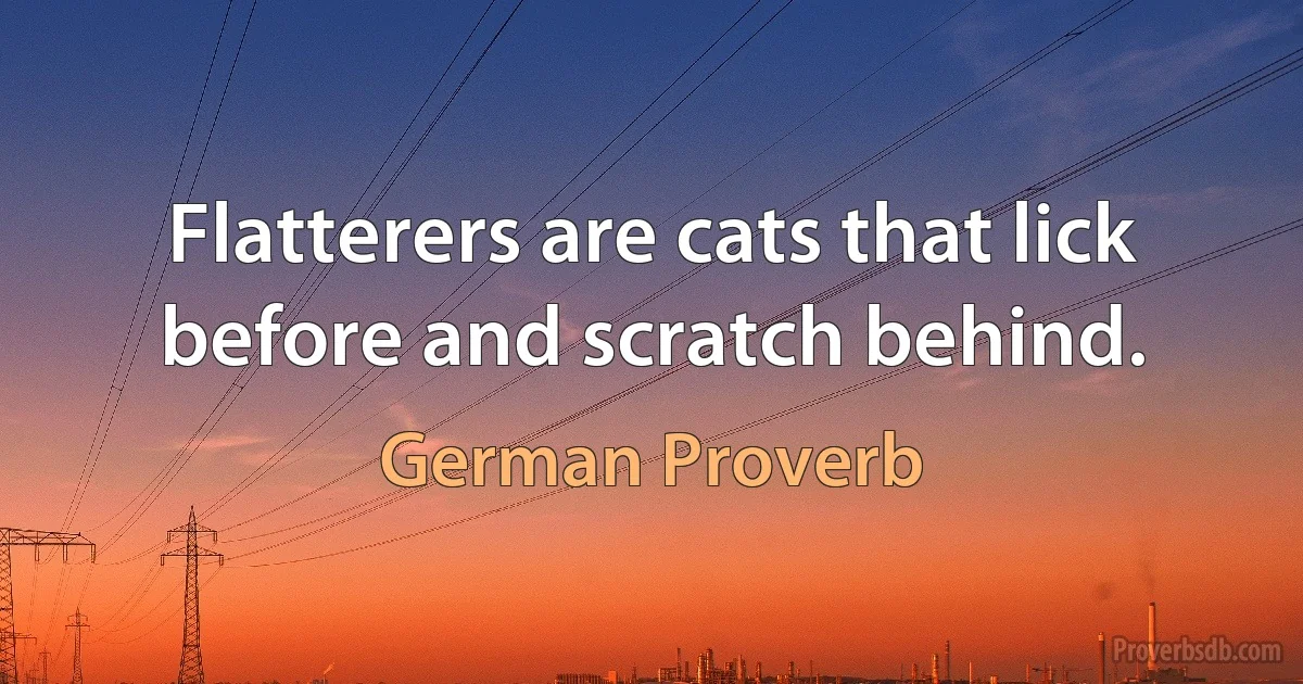 Flatterers are cats that lick before and scratch behind. (German Proverb)