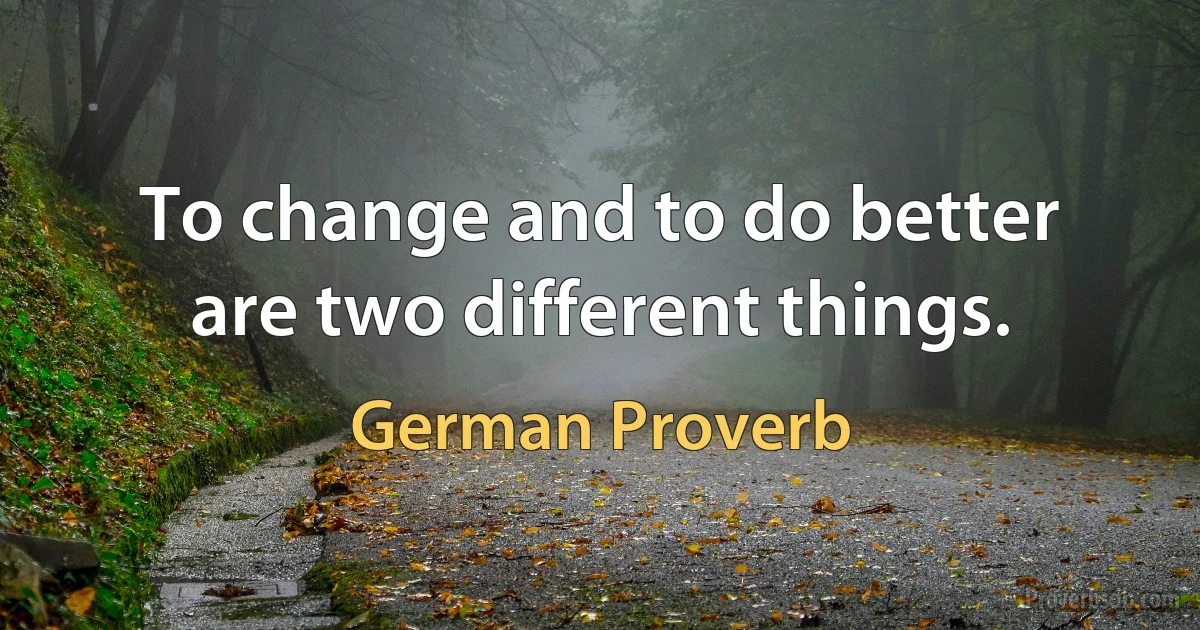 To change and to do better are two different things. (German Proverb)