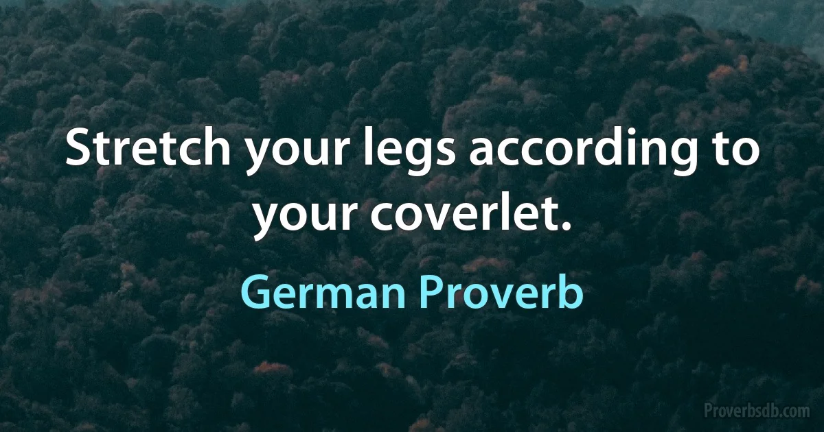 Stretch your legs according to your coverlet. (German Proverb)