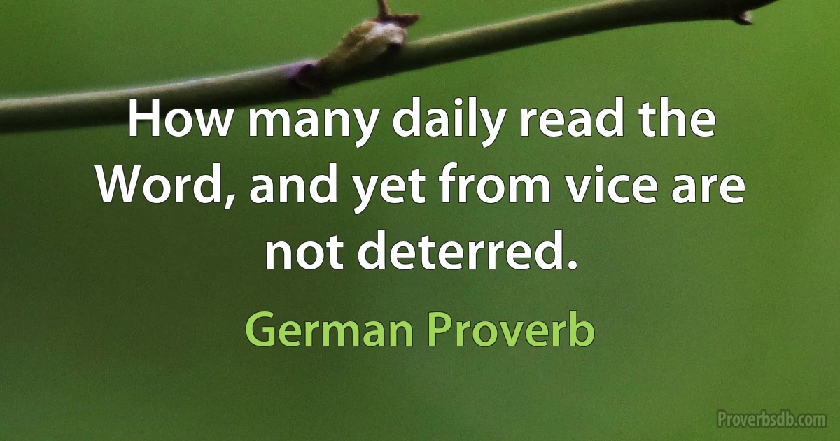 How many daily read the Word, and yet from vice are not deterred. (German Proverb)