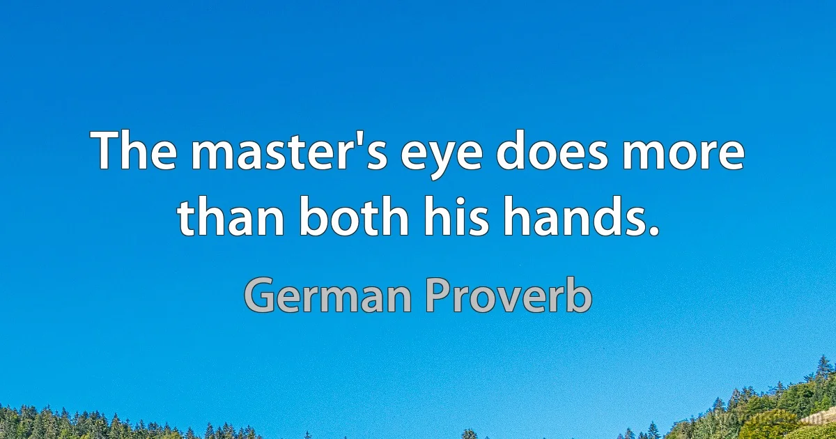 The master's eye does more than both his hands. (German Proverb)