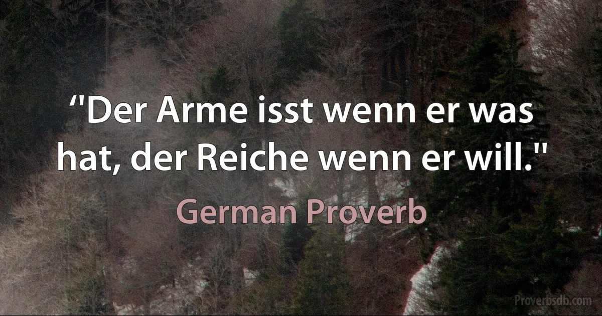 ‘'Der Arme isst wenn er was hat, der Reiche wenn er will.'' (German Proverb)