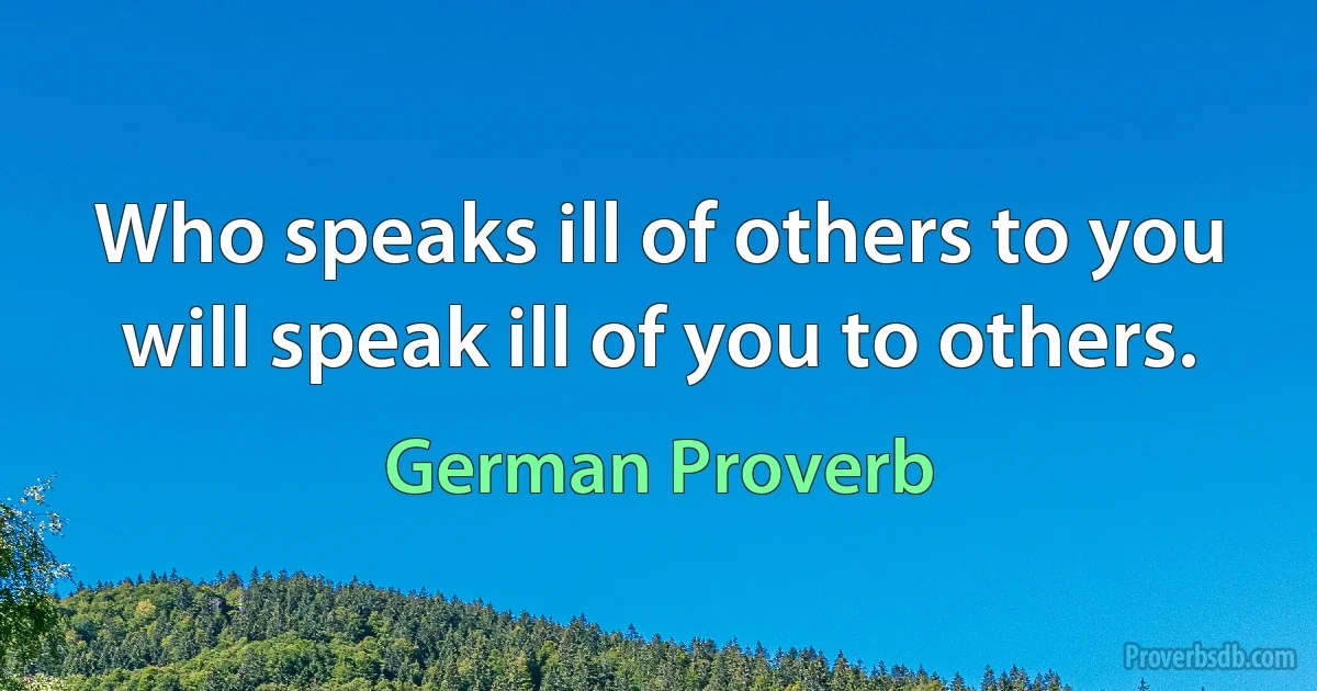 Who speaks ill of others to you will speak ill of you to others. (German Proverb)