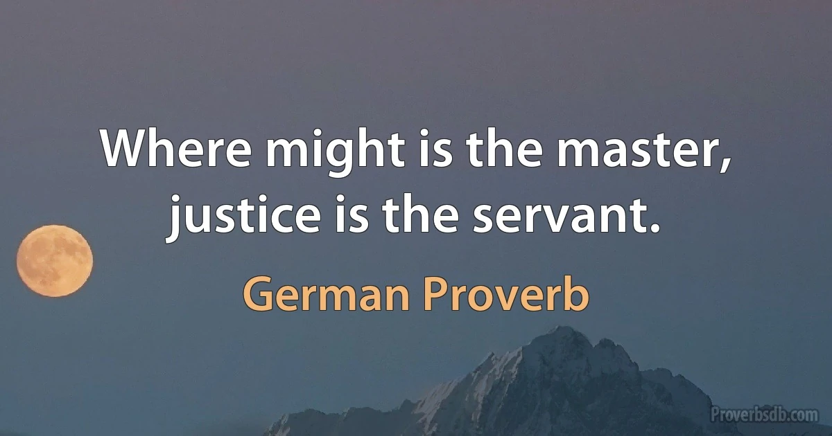 Where might is the master, justice is the servant. (German Proverb)