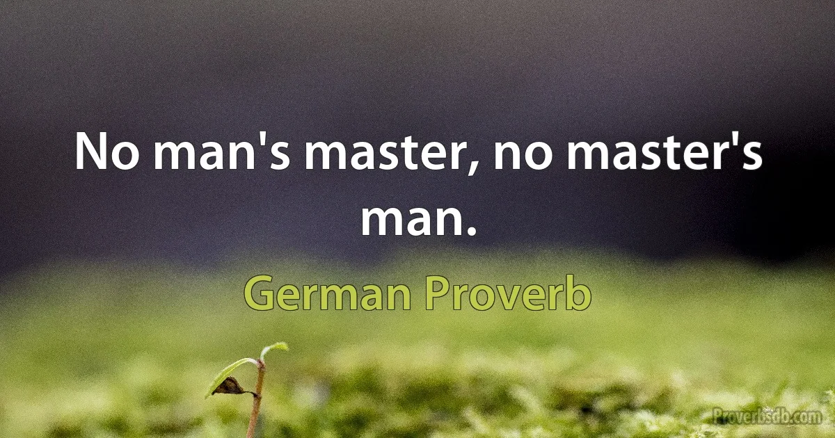 No man's master, no master's man. (German Proverb)