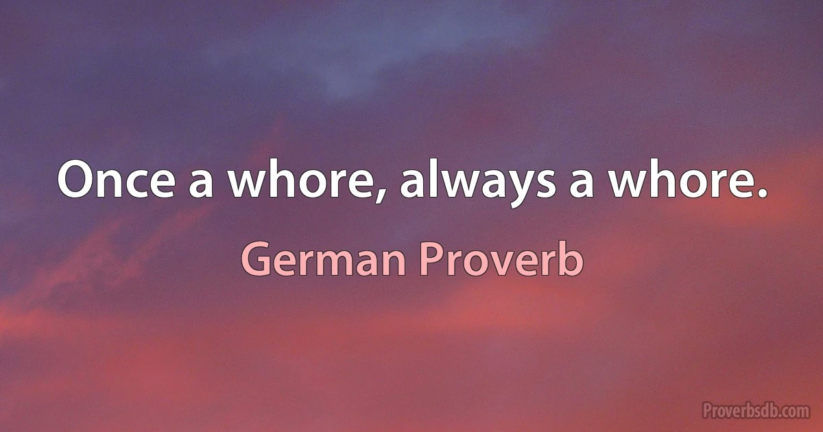 Once a whore, always a whore. (German Proverb)