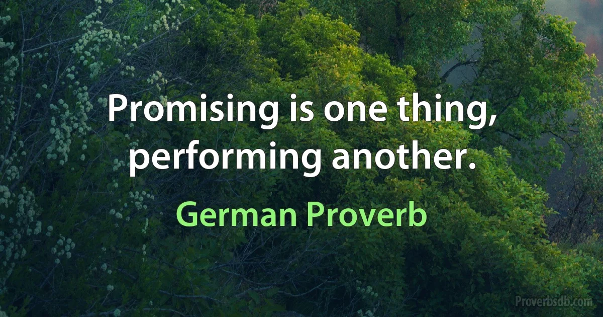 Promising is one thing, performing another. (German Proverb)