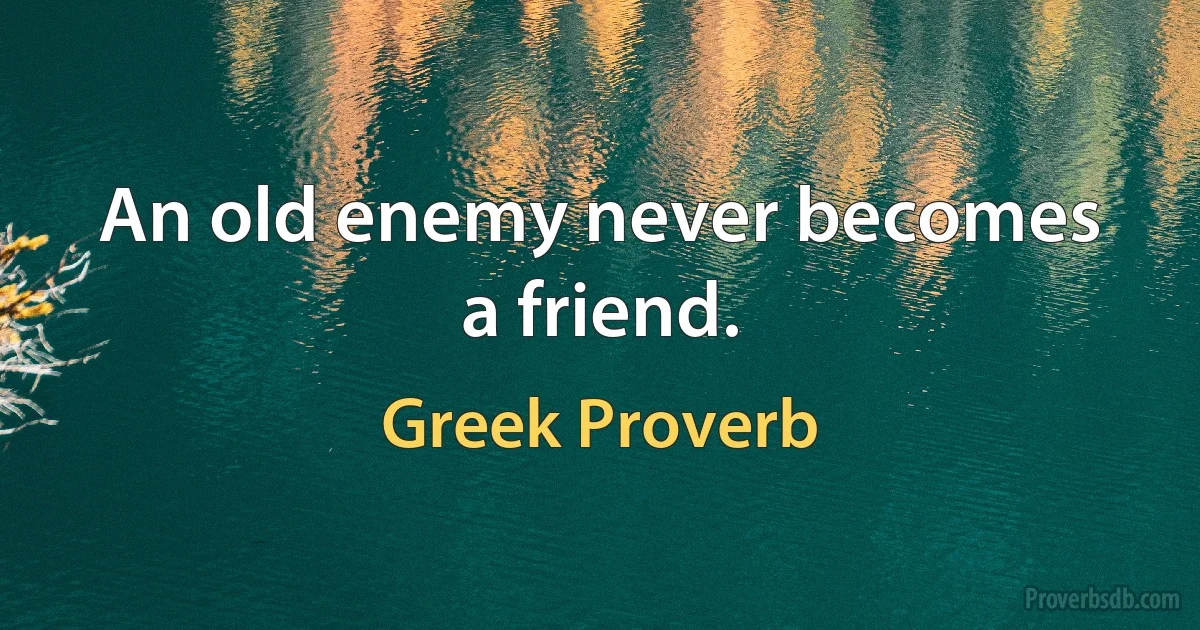 An old enemy never becomes a friend. (Greek Proverb)