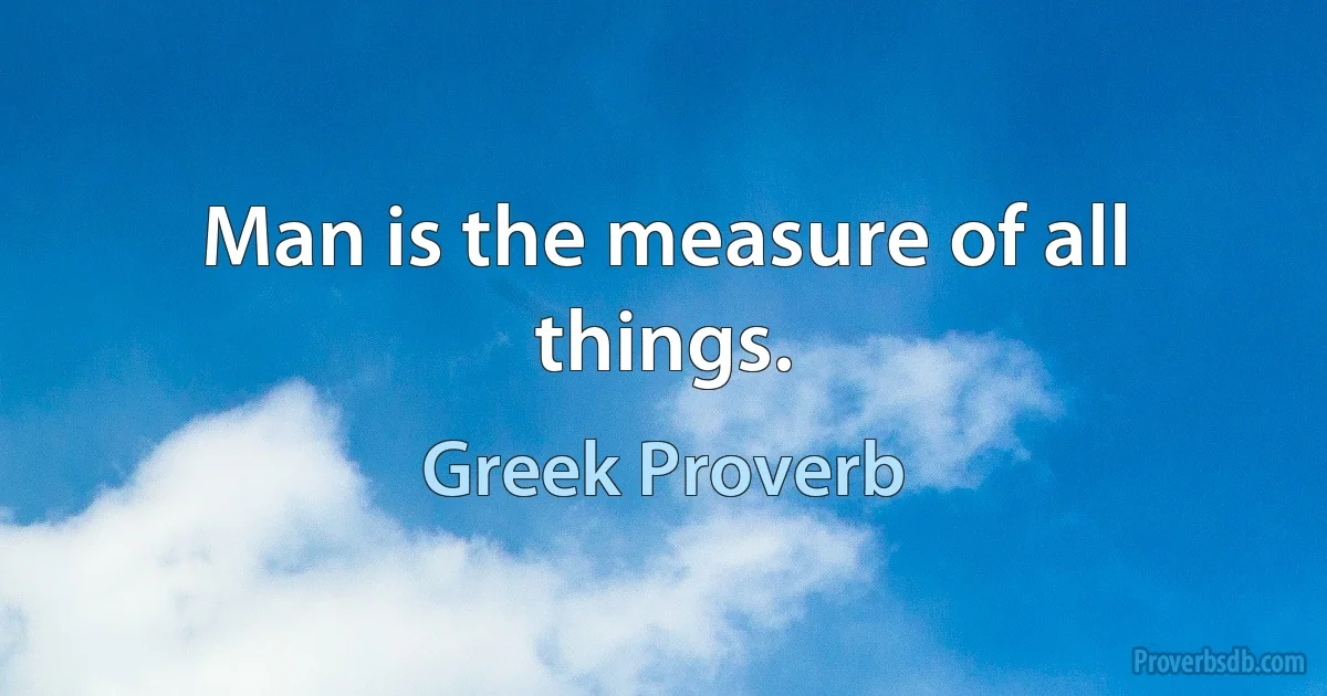 Man is the measure of all things. (Greek Proverb)