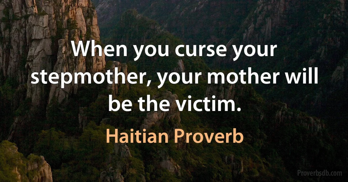 When you curse your stepmother, your mother will be the victim. (Haitian Proverb)