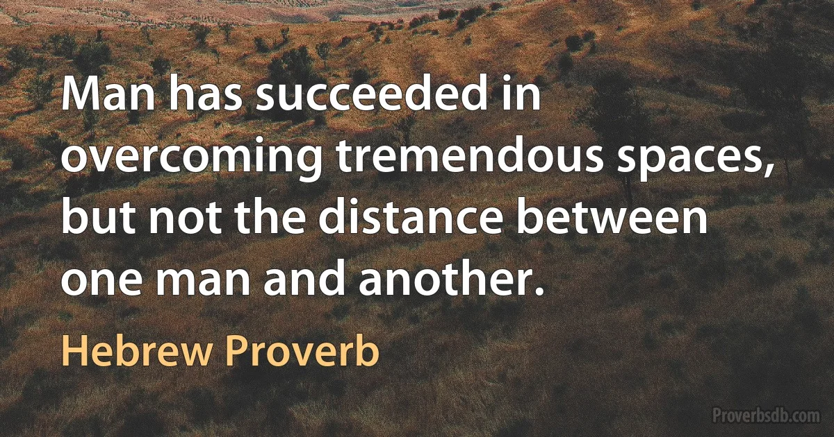 Man has succeeded in overcoming tremendous spaces, but not the distance between one man and another. (Hebrew Proverb)