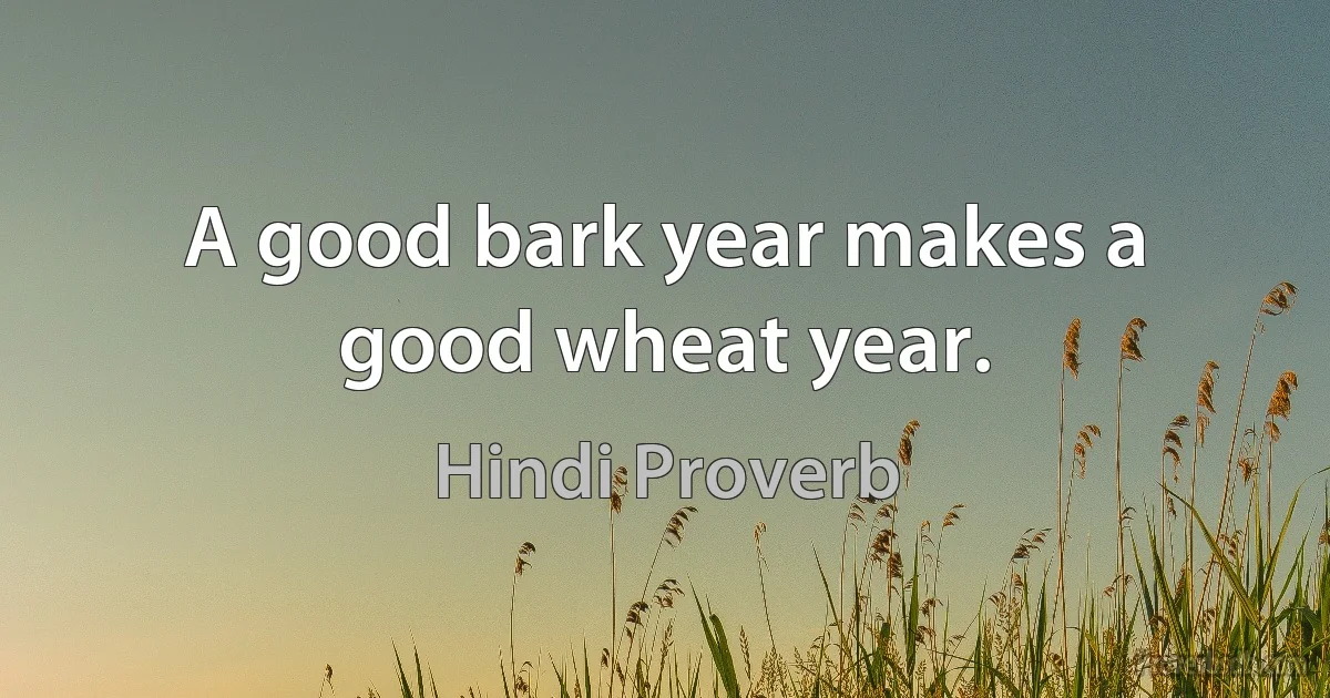 A good bark year makes a good wheat year. (Hindi Proverb)