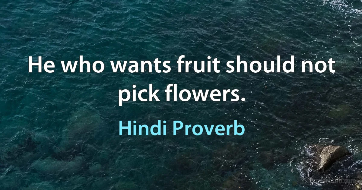 He who wants fruit should not pick flowers. (Hindi Proverb)