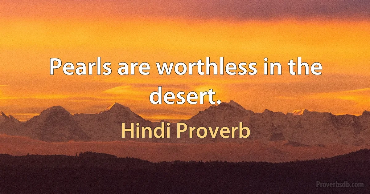 Pearls are worthless in the desert. (Hindi Proverb)