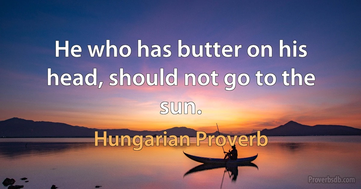 He who has butter on his head, should not go to the sun. (Hungarian Proverb)