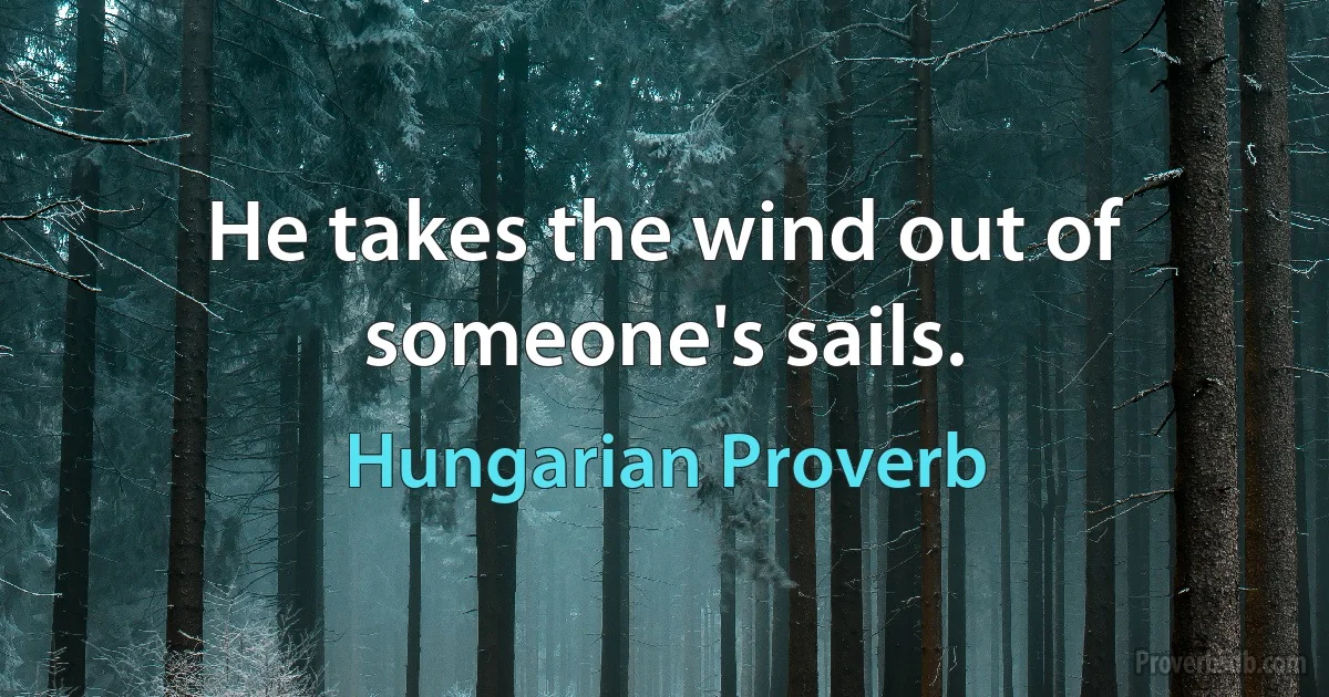 He takes the wind out of someone's sails. (Hungarian Proverb)