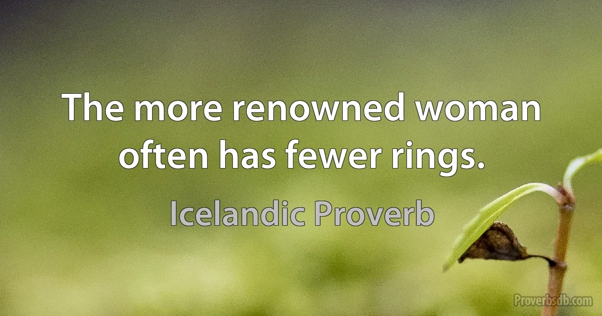 The more renowned woman often has fewer rings. (Icelandic Proverb)