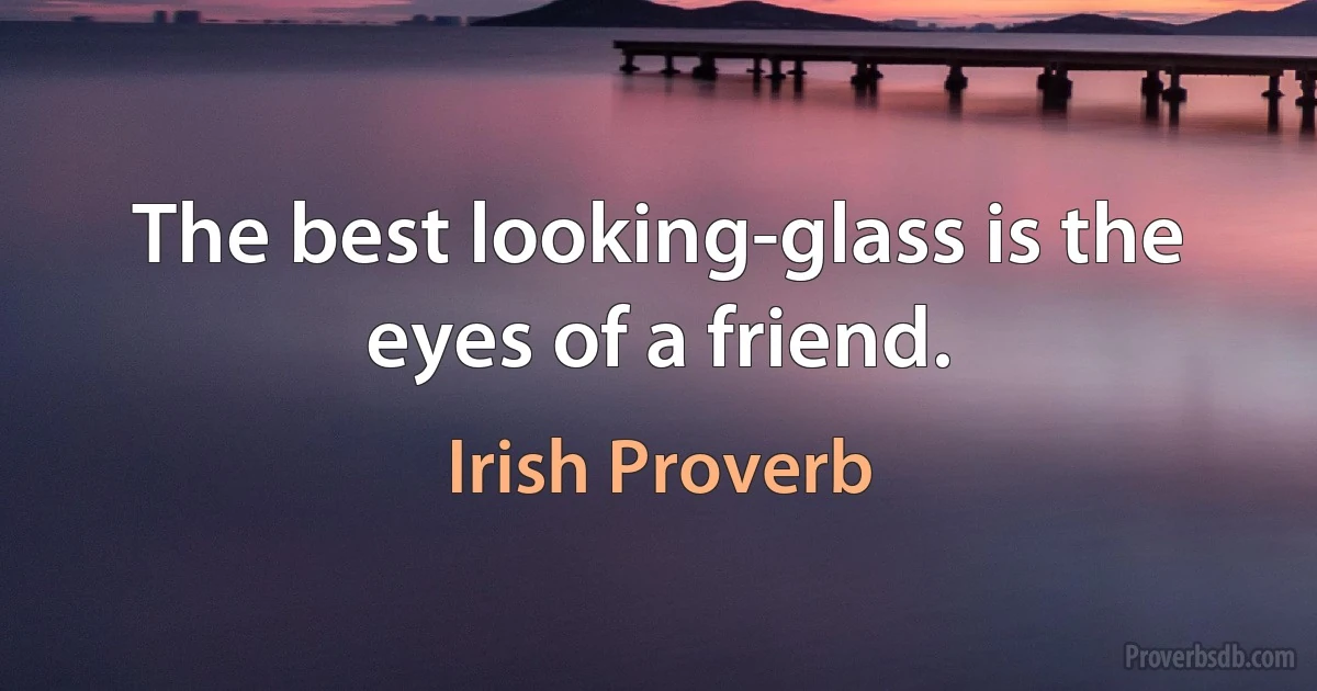 The best looking-glass is the eyes of a friend. (Irish Proverb)