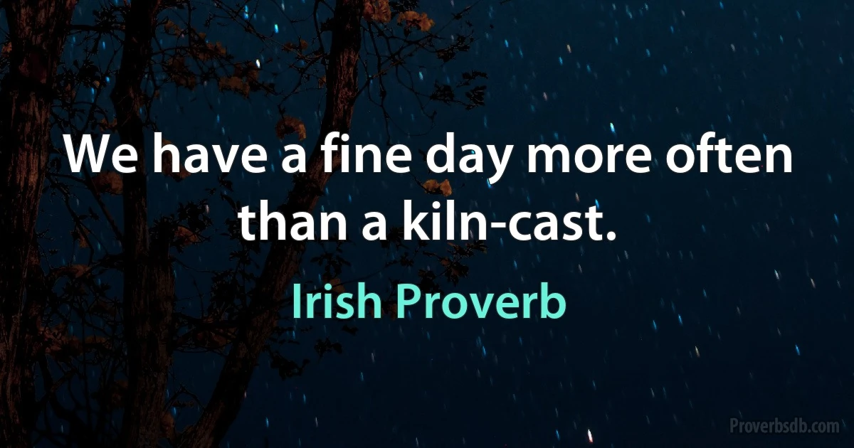 We have a fine day more often than a kiln-cast. (Irish Proverb)