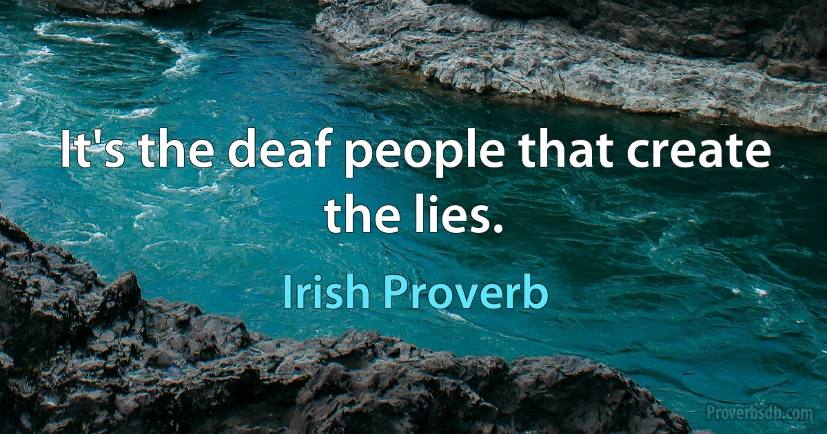 It's the deaf people that create the lies. (Irish Proverb)