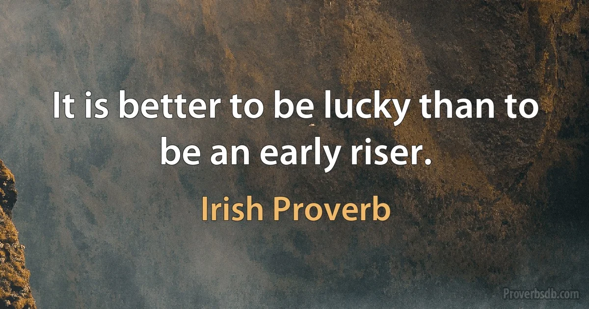 It is better to be lucky than to be an early riser. (Irish Proverb)