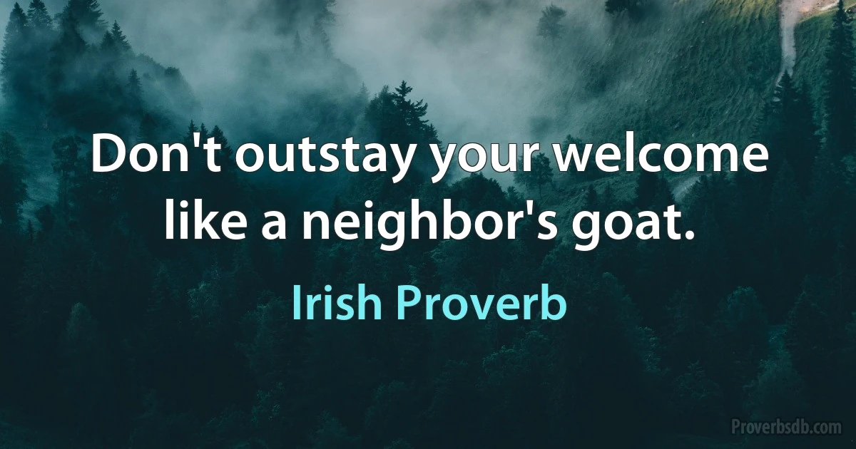 Don't outstay your welcome like a neighbor's goat. (Irish Proverb)