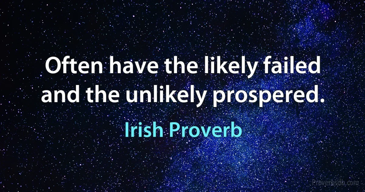 Often have the likely failed and the unlikely prospered. (Irish Proverb)