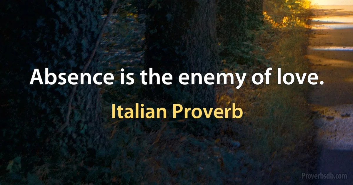 Absence is the enemy of love. (Italian Proverb)