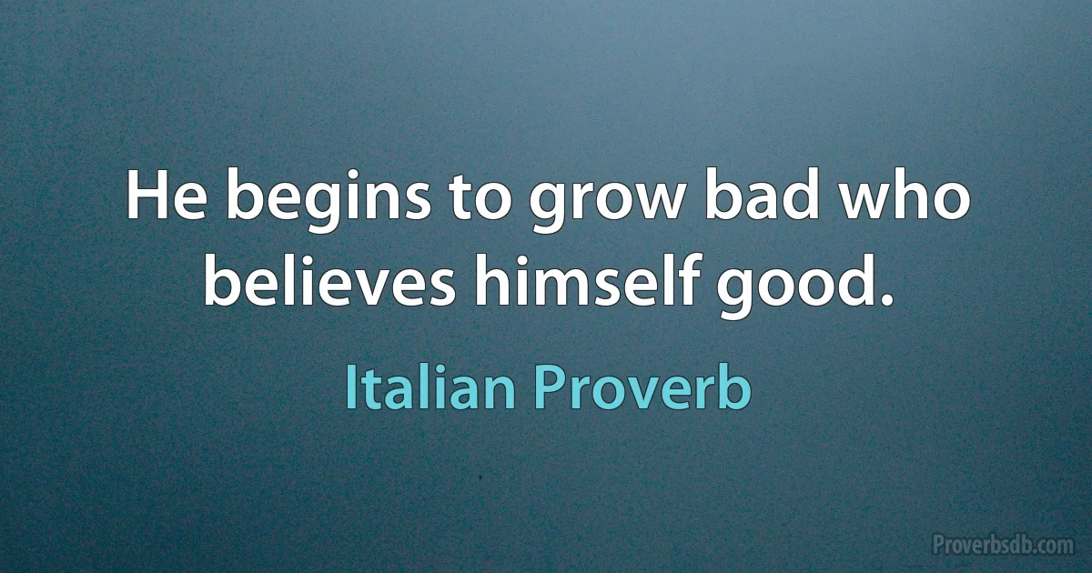 He begins to grow bad who believes himself good. (Italian Proverb)