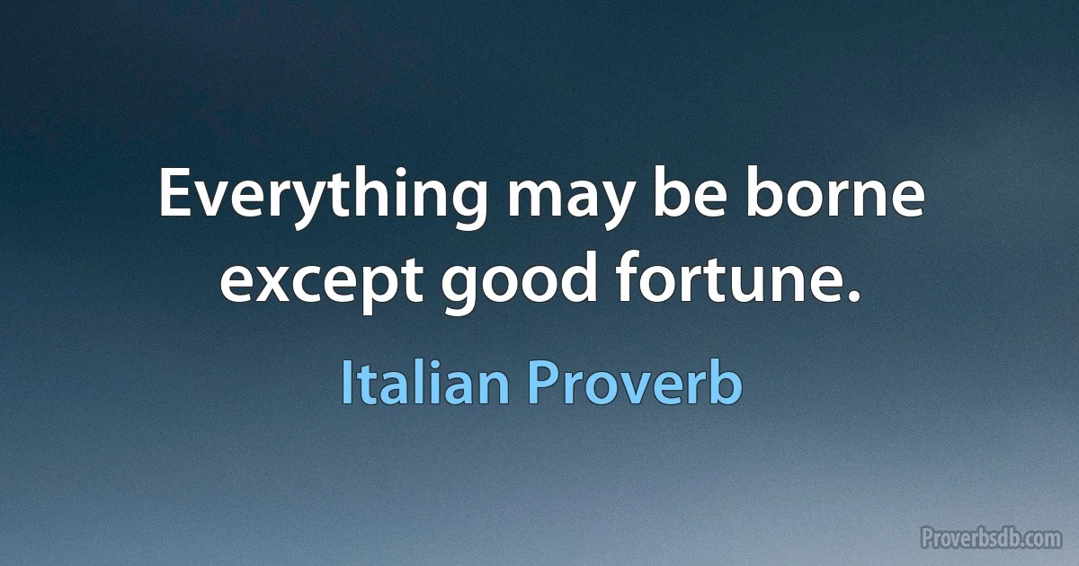 Everything may be borne except good fortune. (Italian Proverb)