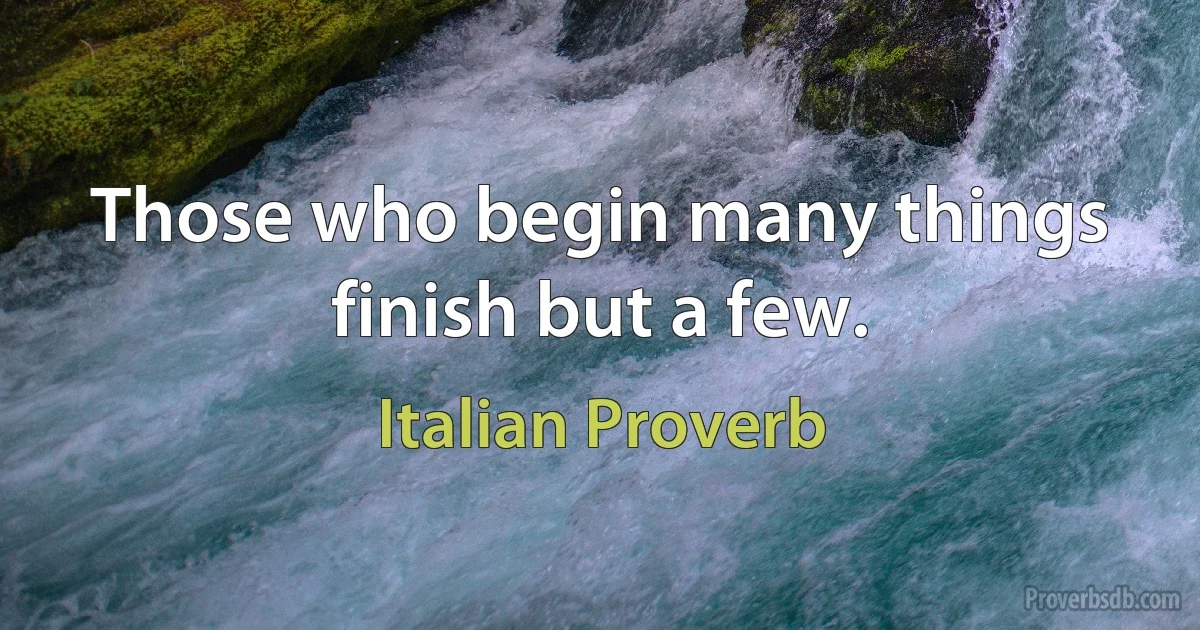 Those who begin many things finish but a few. (Italian Proverb)