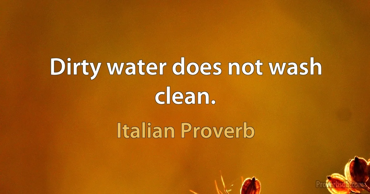 Dirty water does not wash clean. (Italian Proverb)