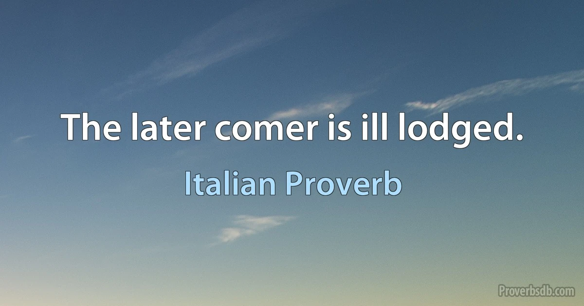 The later comer is ill lodged. (Italian Proverb)