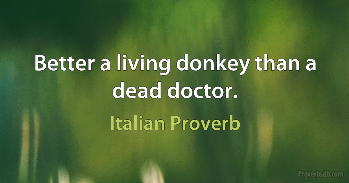 Better a living donkey than a dead doctor. (Italian Proverb)